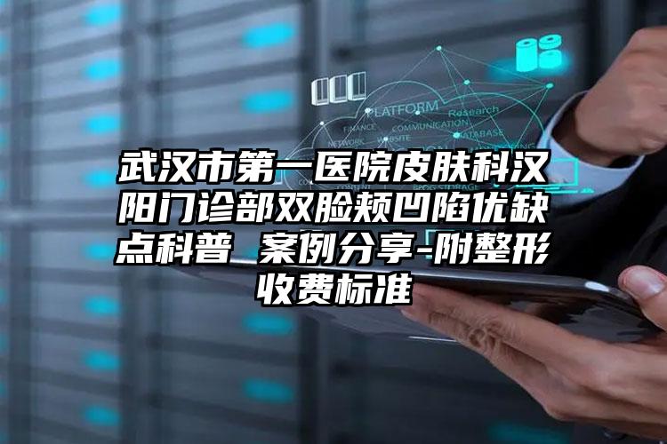 武汉市第一医院皮肤科汉阳门诊部双脸颊凹陷优缺点科普 案例分享-附整形收费标准
