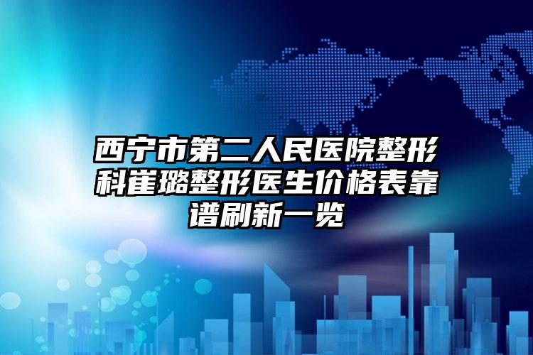 西宁市第二人民医院整形科崔璐整形医生价格表靠谱刷新一览
