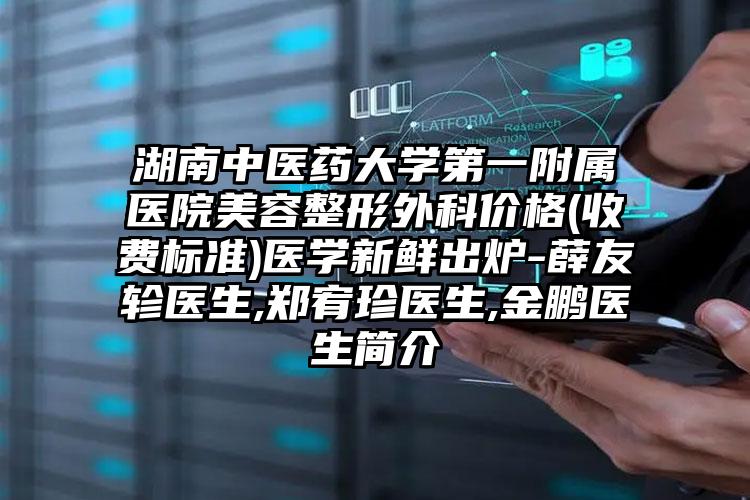 湖南中医药大学第一附属医院美容整形外科价格(收费标准)医学新鲜出炉-薛友轸医生,郑宥珍医生,金鹏医生简介