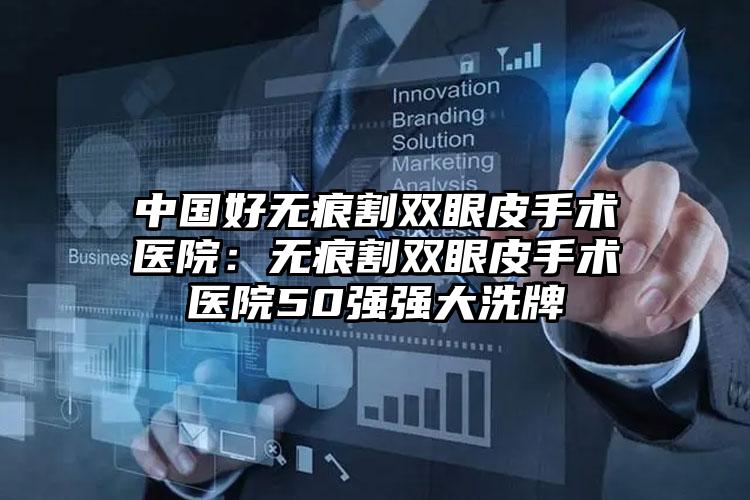 中国好无痕割双眼皮手术医院：无痕割双眼皮手术医院50强强大洗牌