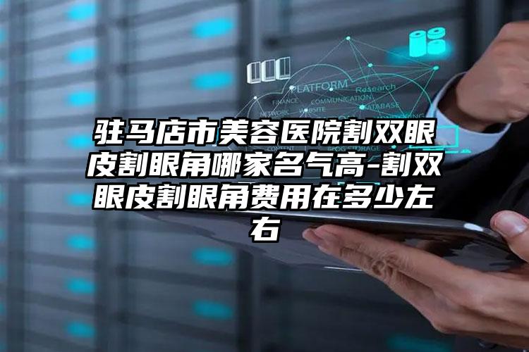 驻马店市美容医院割双眼皮割眼角哪家名气高-割双眼皮割眼角费用在多少左右