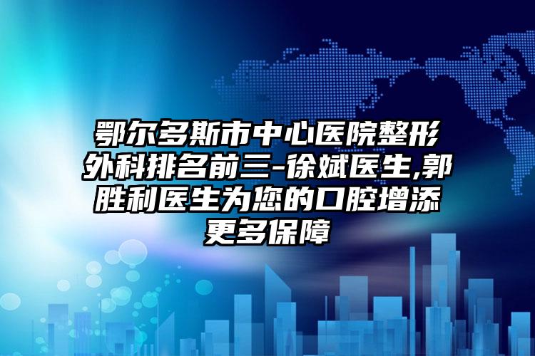 鄂尔多斯市中心医院整形外科排名前三-徐斌医生,郭胜利医生为您的口腔增添更多保障