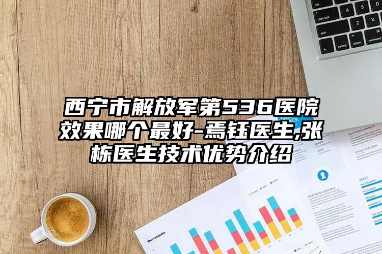 西宁市解放军第536医院效果哪个最好-焉钰医生,张栋医生技术优势介绍