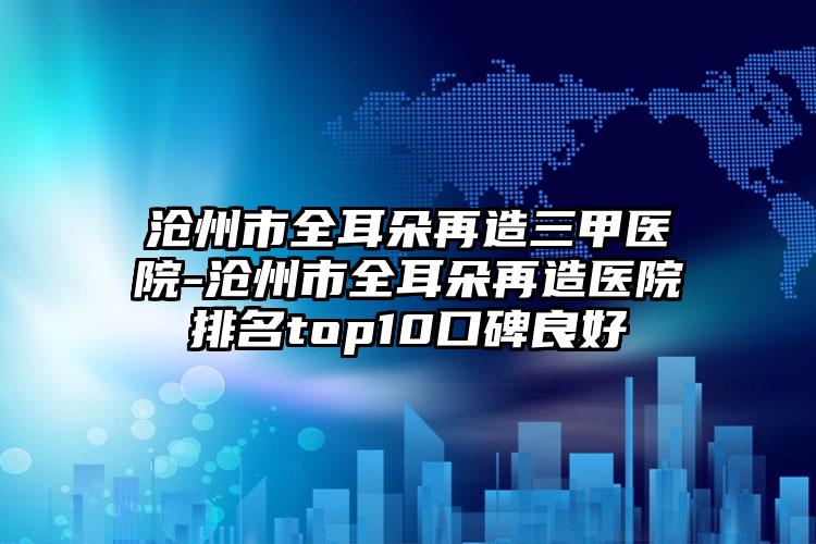 沧州市全耳朵再造三甲医院-沧州市全耳朵再造医院排名top10口碑良好