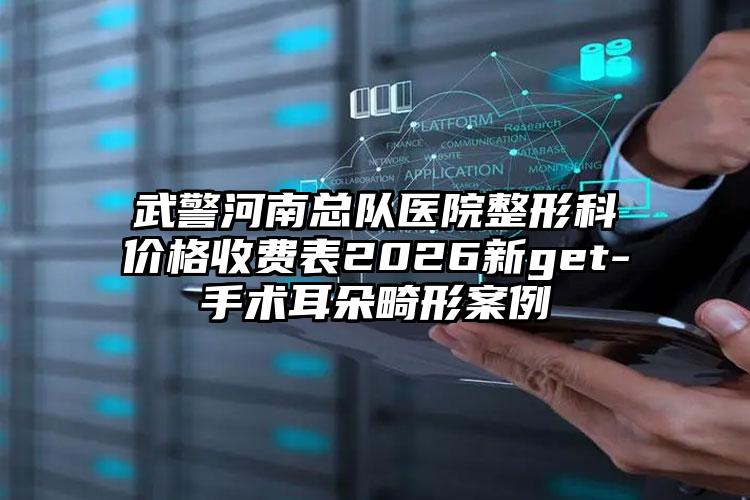 武警河南总队医院整形科价格收费表2026新get-手术耳朵畸形案例