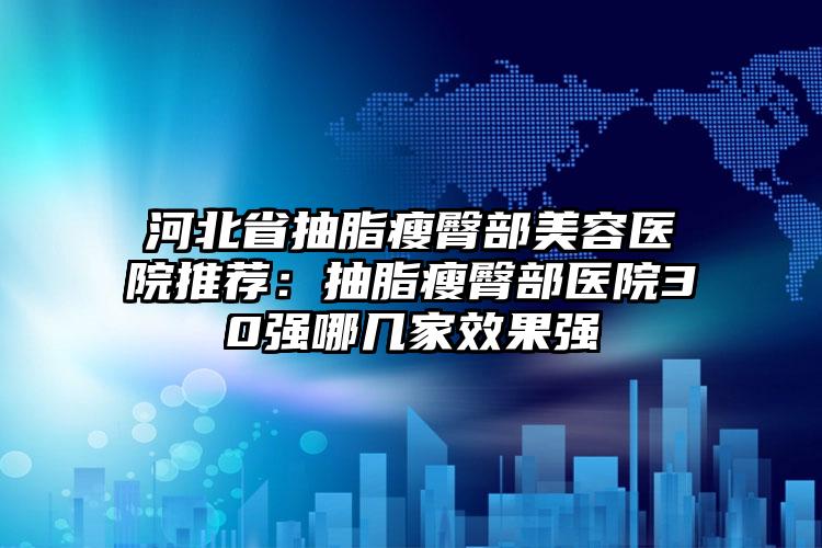 河北省抽脂瘦臀部美容医院推荐：抽脂瘦臀部医院30强哪几家效果强