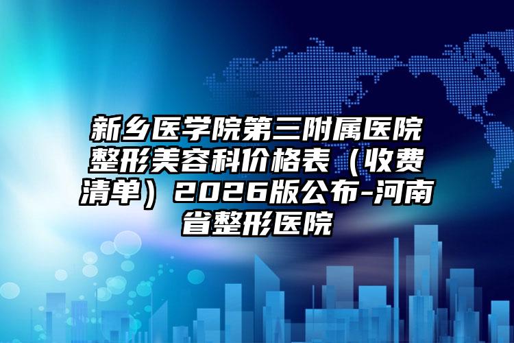 新乡医学院第三附属医院整形美容科价格表（收费清单）2026版公布-河南省整形医院