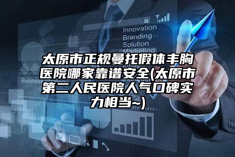 太原市正规曼托假体丰胸医院哪家靠谱安全(太原市第二人民医院人气口碑实力相当~)