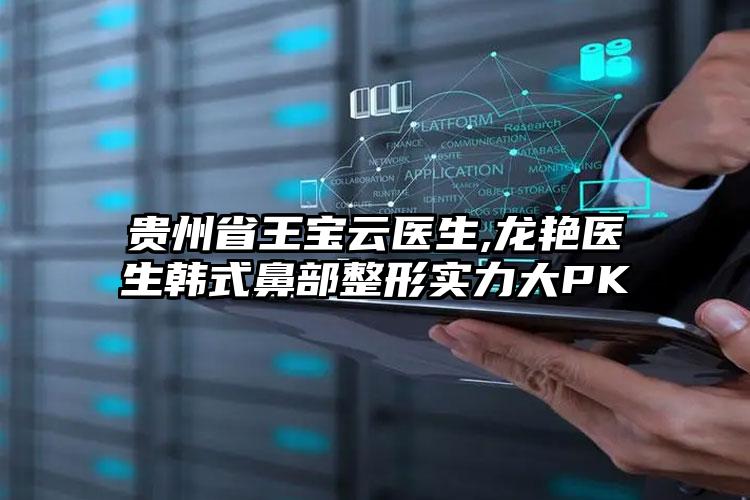 贵州省王宝云医生,龙艳医生韩式鼻部整形实力大PK