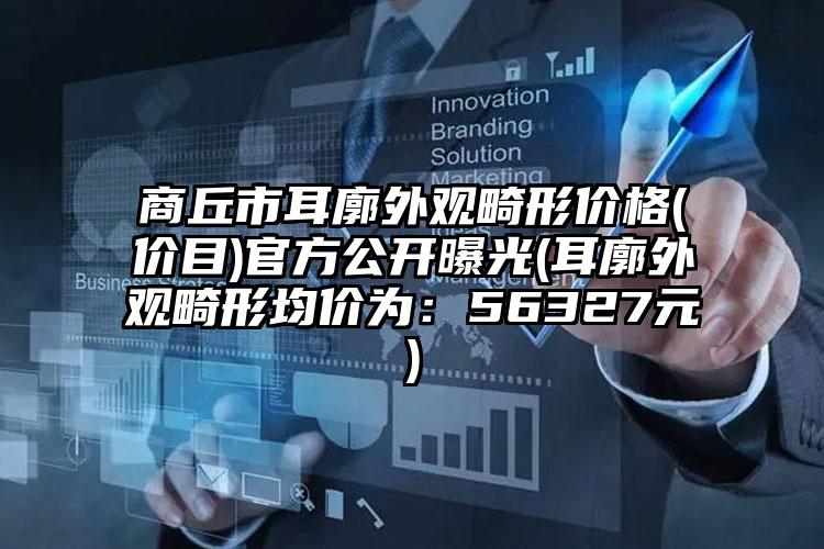 商丘市耳廓外观畸形价格(价目)官方公开曝光(耳廓外观畸形均价为：56327元)