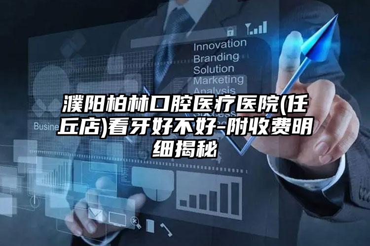濮阳柏林口腔医疗医院(任丘店)看牙好不好-附收费明细揭秘