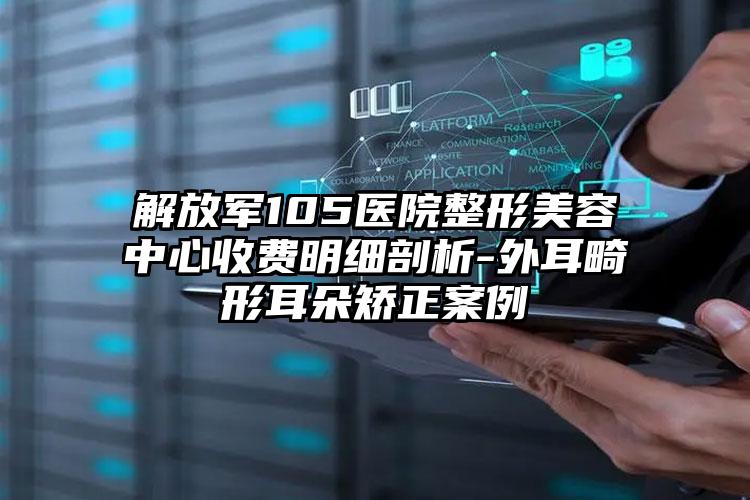 解放军105医院整形美容中心收费明细剖析-外耳畸形耳朵矫正案例