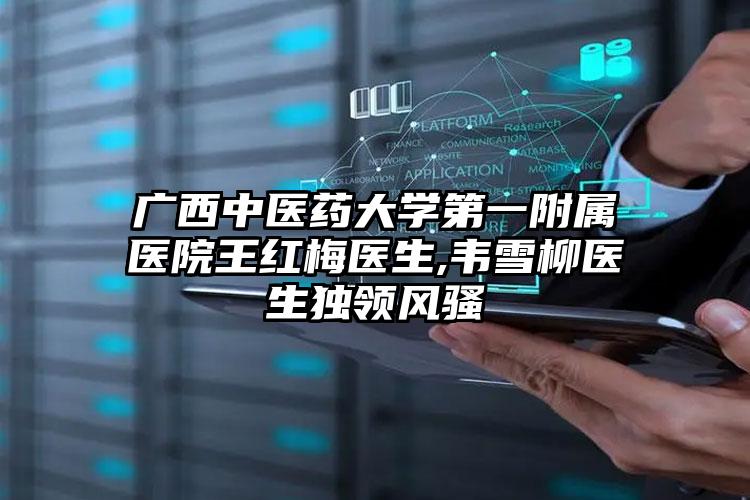 广西中医药大学第一附属医院王红梅医生,韦雪柳医生独领风骚