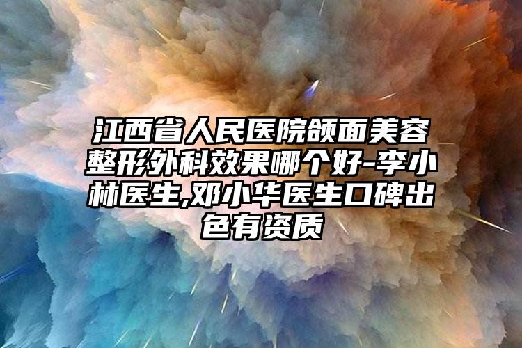 江西省人民医院颌面美容整形外科效果哪个好-李小林医生,邓小华医生口碑出色有资质