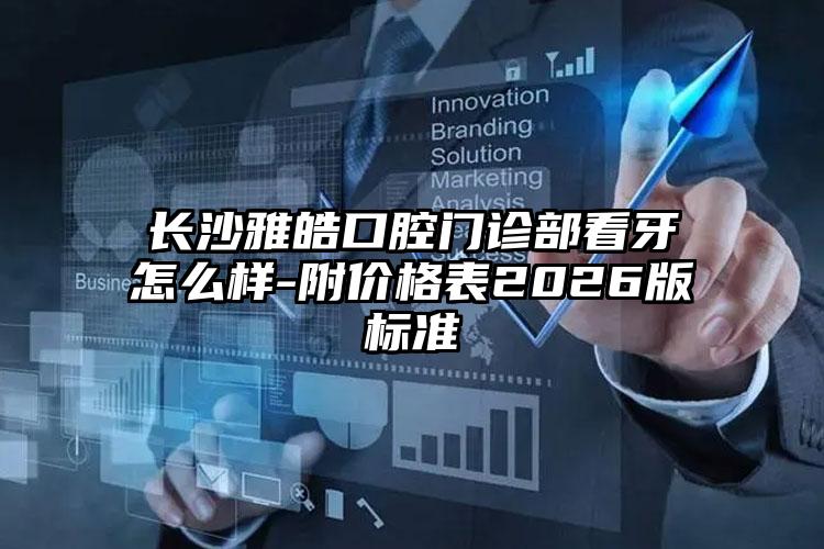 长沙雅皓口腔门诊部看牙怎么样-附价格表2026版标准