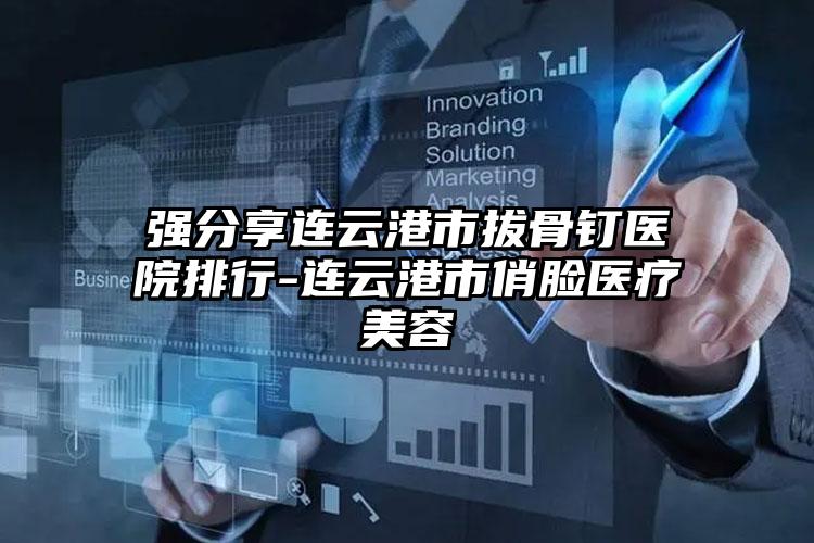 强分享连云港市拔骨钉医院排行-连云港市俏脸医疗美容