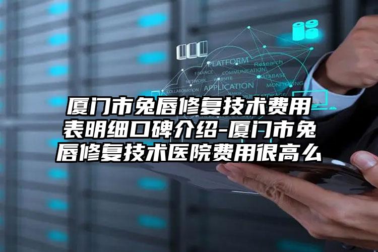 厦门市兔唇修复技术费用表明细口碑介绍-厦门市兔唇修复技术医院费用很高么