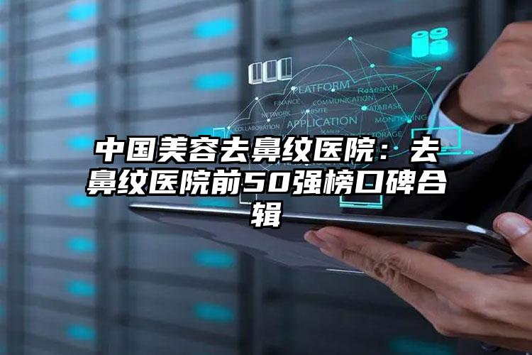 中国美容去鼻纹医院：去鼻纹医院前50强榜口碑合辑