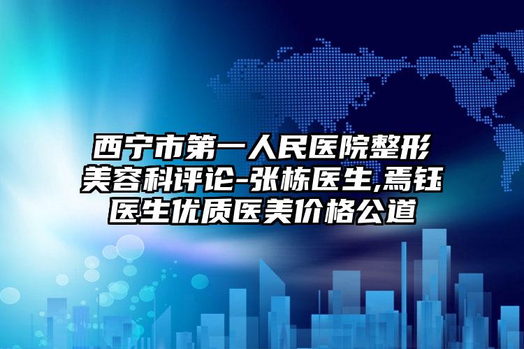 西宁市第一人民医院整形美容科评论-张栋医生,焉钰医生优质医美价格公道