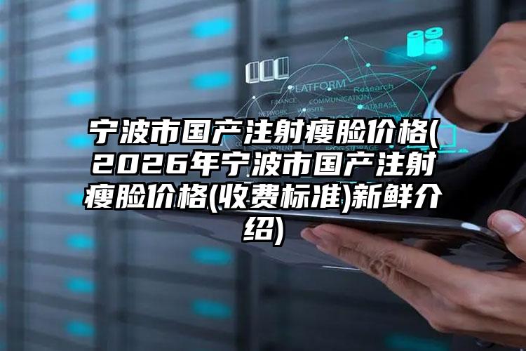 宁波市国产注射瘦脸价格(2026年宁波市国产注射瘦脸价格(收费标准)新鲜介绍)