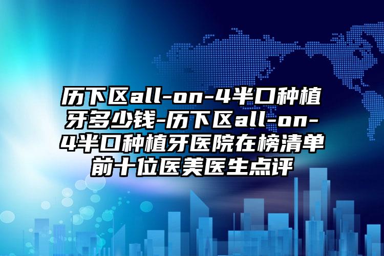 历下区all-on-4半口种植牙多少钱-历下区all-on-4半口种植牙医院在榜清单前十位医美医生点评