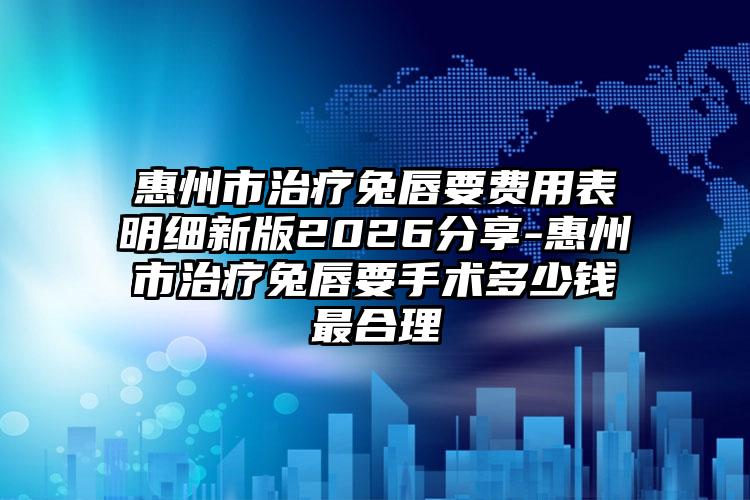 惠州市治疗兔唇要费用表明细新版2026分享-惠州市治疗兔唇要手术多少钱最合理