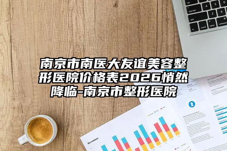 南京市南医大友谊美容整形医院价格表2026悄然降临-南京市整形医院