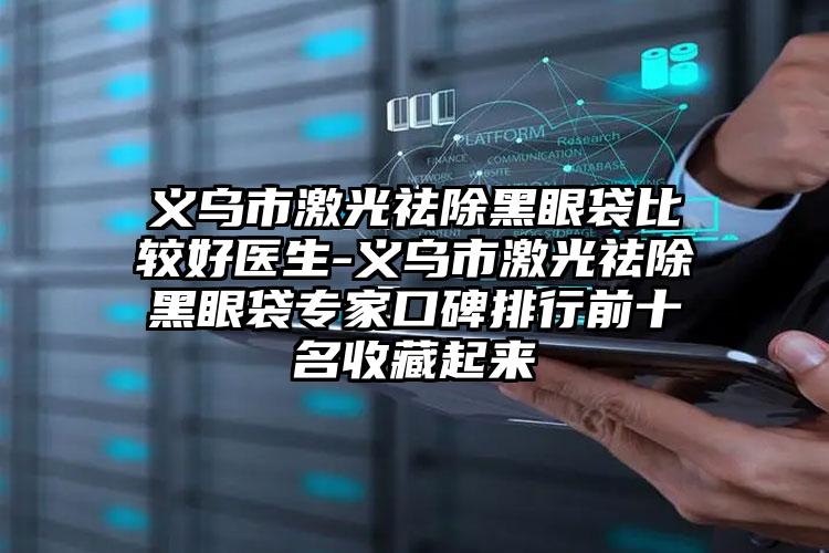 义乌市激光祛除黑眼袋比较好医生-义乌市激光祛除黑眼袋专家口碑排行前十名收藏起来