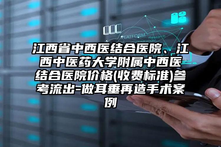 江西省中西医结合医院、江西中医药大学附属中西医结合医院价格(收费标准)参考流出-做耳垂再造手术案例