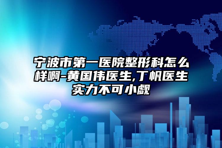 宁波市第一医院整形科怎么样啊-黄国伟医生,丁帆医生实力不可小觑