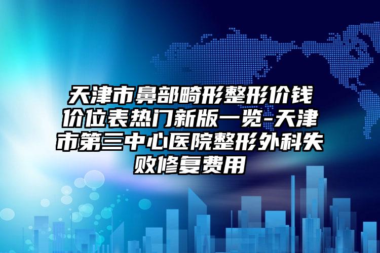 天津市鼻部畸形整形价钱价位表热门新版一览-天津市第三中心医院整形外科失败修复费用