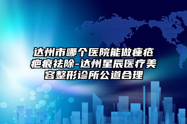 达州市哪个医院能做痤疮疤痕祛除-达州星辰医疗美容整形诊所公道合理