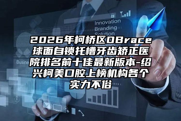 2026年柯桥区OBrace球面自锁托槽牙齿矫正医院排名前十佳最新版本-绍兴柯美口腔上榜机构各个实力不俗