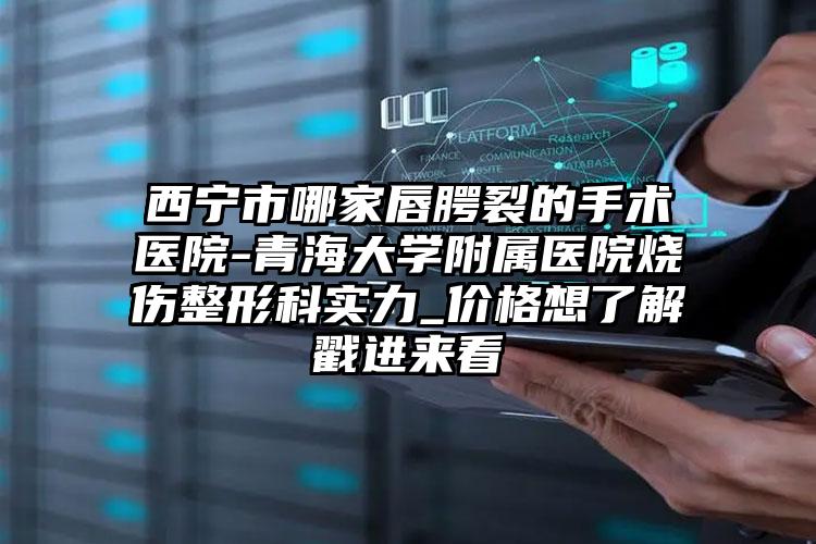 西宁市哪家唇腭裂的手术医院-青海大学附属医院烧伤整形科实力_价格想了解戳进来看