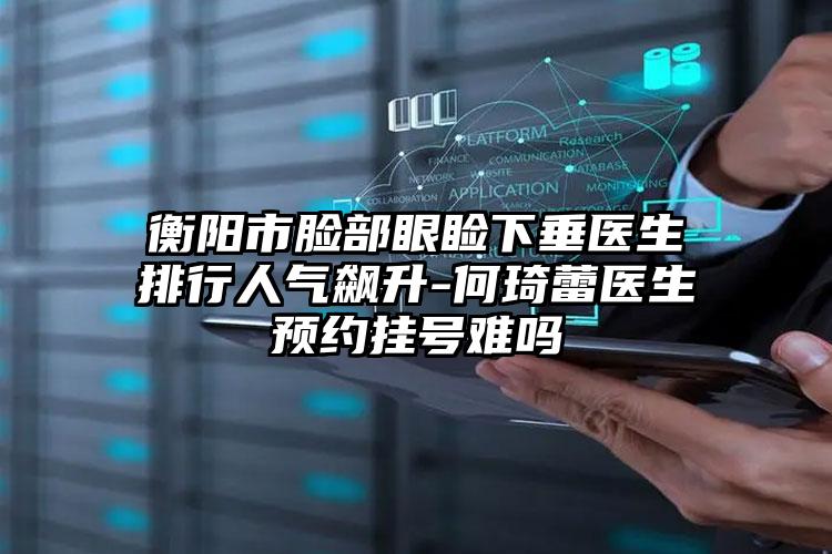衡阳市脸部眼睑下垂医生排行人气飙升-何琦蕾医生预约挂号难吗