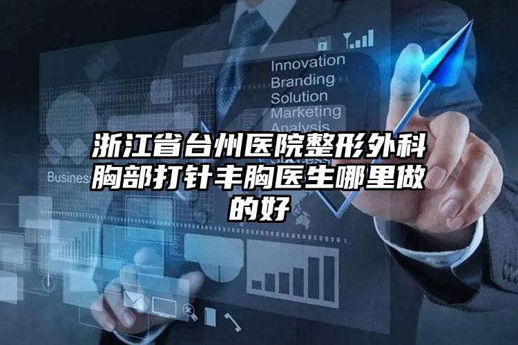 浙江省台州医院整形外科胸部打针丰胸医生哪里做的好
