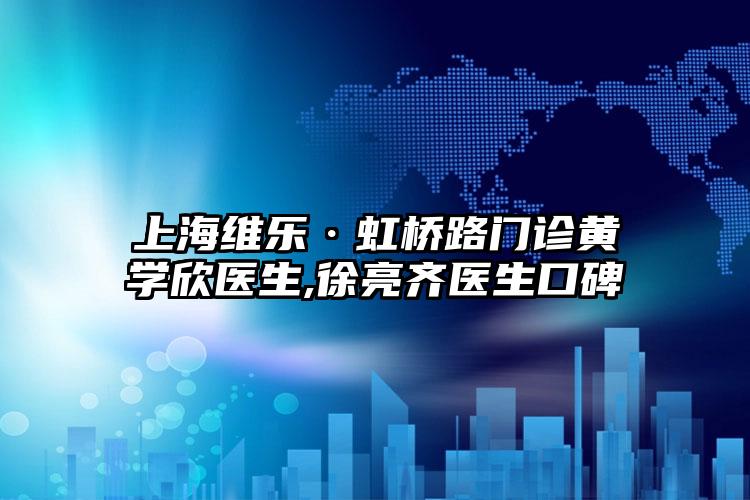 上海维乐·虹桥路门诊黄学欣医生,徐亮齐医生口碑