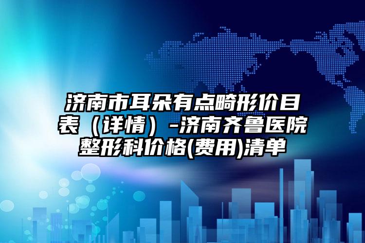 济南市耳朵有点畸形价目表（详情）-济南齐鲁医院整形科价格(费用)清单