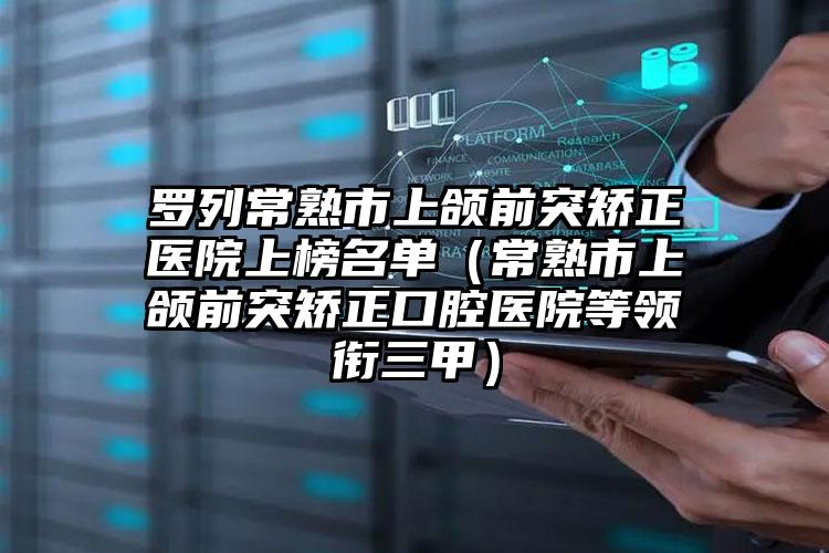 罗列常熟市上颌前突矫正医院上榜名单（常熟市上颌前突矫正口腔医院等领衔三甲）