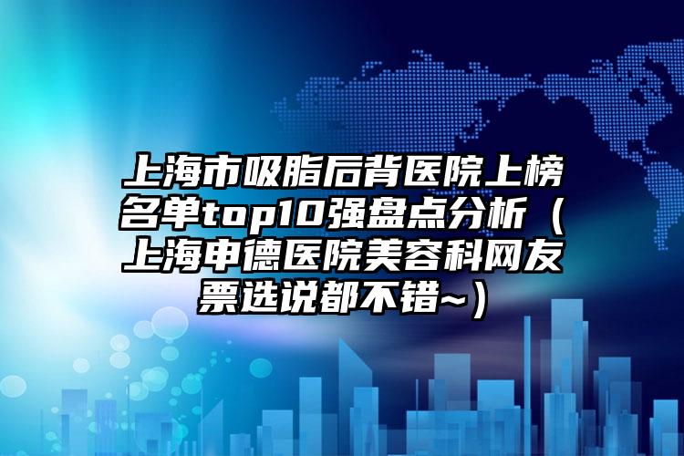 上海市吸脂后背医院上榜名单top10强盘点分析(上海申德医院美容科网友票选说都不错~)