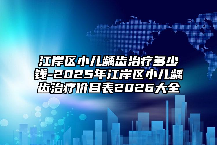 江岸区小儿龋齿治疗多少钱-2025年江岸区小儿龋齿治疗价目表2026大全