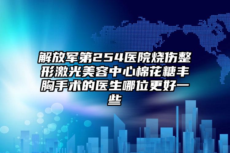 解放军第254医院烧伤整形激光美容中心棉花糖丰胸手术的医生哪位更好一些