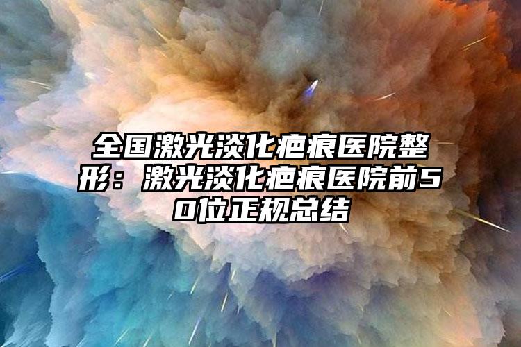 全国激光淡化疤痕医院整形:激光淡化疤痕医院前50位正规总结