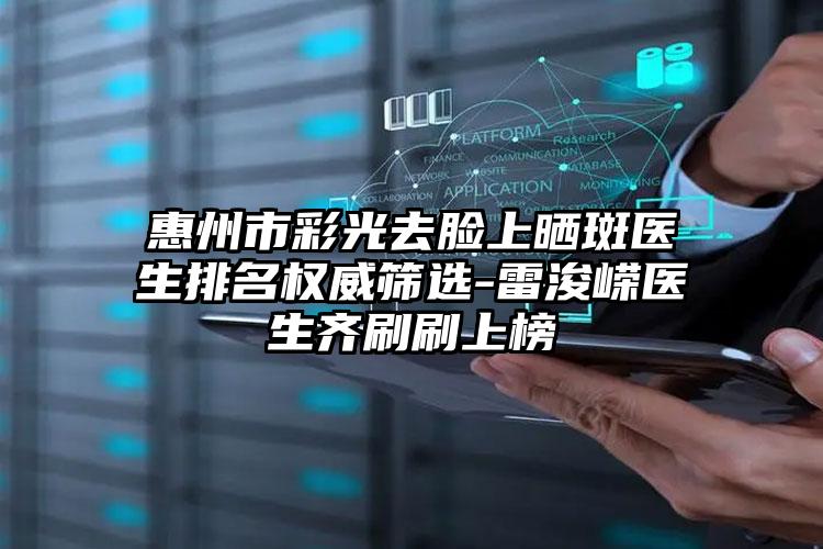惠州市彩光去脸上晒斑医生排名权威筛选-雷浚嵘医生齐刷刷上榜
