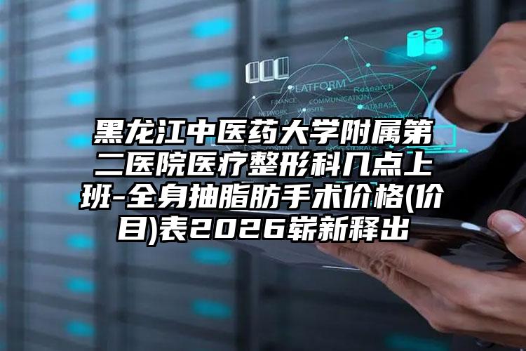 黑龙江中医药大学附属第二医院医疗整形科几点上班-全身抽脂肪手术价格(价目)表2026崭新释出