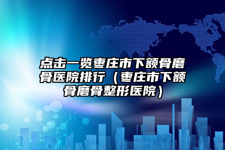 点击一览枣庄市下额骨磨骨医院排行（枣庄市下额骨磨骨整形医院）