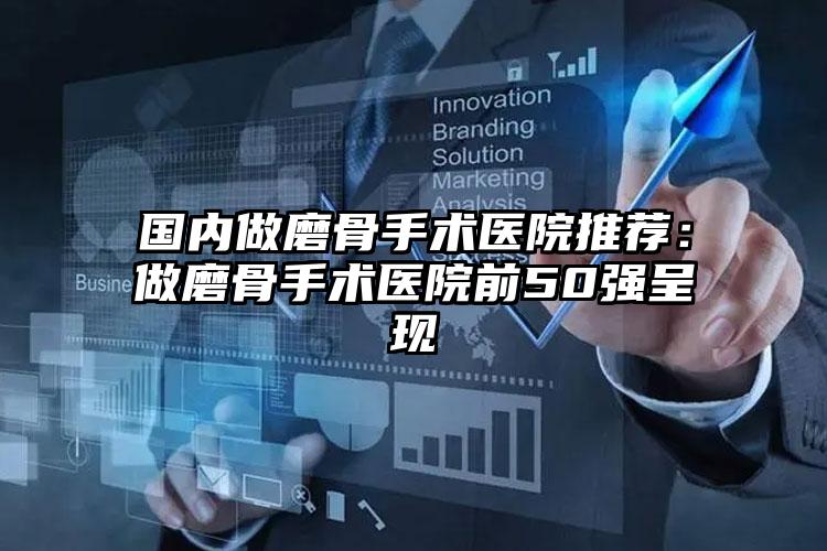 国内做磨骨手术医院推荐：做磨骨手术医院前50强呈现