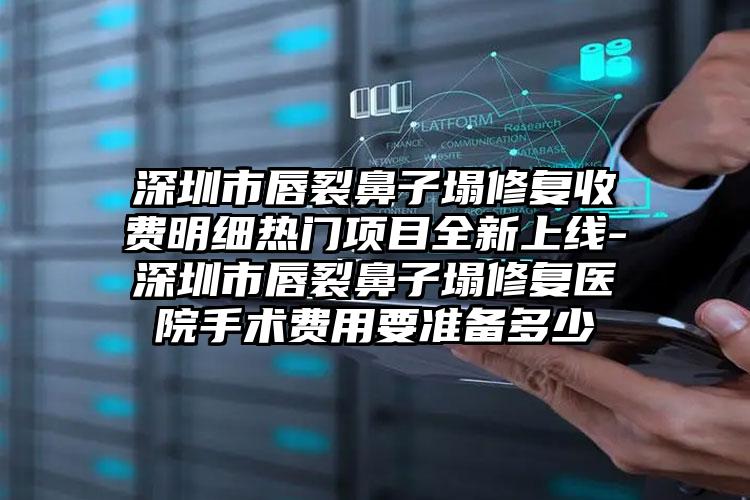 深圳市唇裂鼻子塌修复收费明细热门项目全新上线-深圳市唇裂鼻子塌修复医院手术费用要准备多少