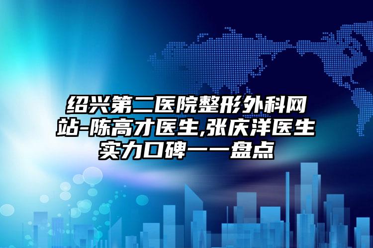 绍兴第二医院整形外科网站-陈高才医生,张庆洋医生实力口碑一一盘点