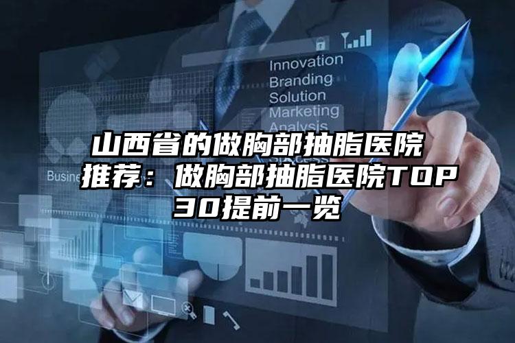 山西省的做胸部抽脂医院推荐：做胸部抽脂医院TOP30提前一览
